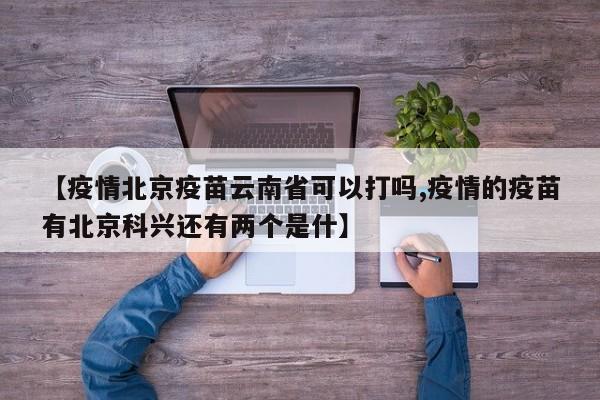 【疫情北京疫苗云南省可以打吗,疫情的疫苗有北京科兴还有两个是什】