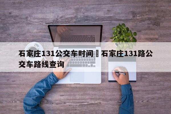 石家庄131公交车时间›石家庄131路公交车路线查询