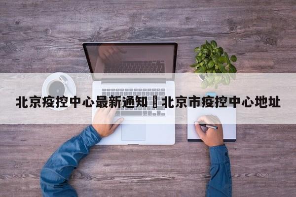 北京疫控中心最新通知›北京市疫控中心地址