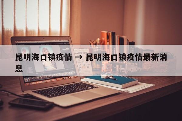 昆明海口镇疫情 → 昆明海口镇疫情最新消息