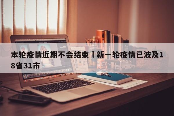 本轮疫情近期不会结束›新一轮疫情已波及18省31市