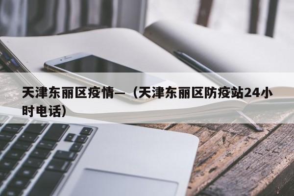 天津东丽区疫情—（天津东丽区防疫站24小时电话）
