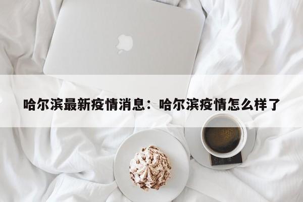哈尔滨最新疫情消息：哈尔滨疫情怎么样了