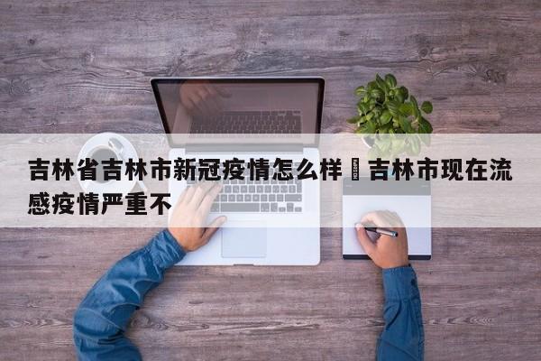 吉林省吉林市新冠疫情怎么样›吉林市现在流感疫情严重不