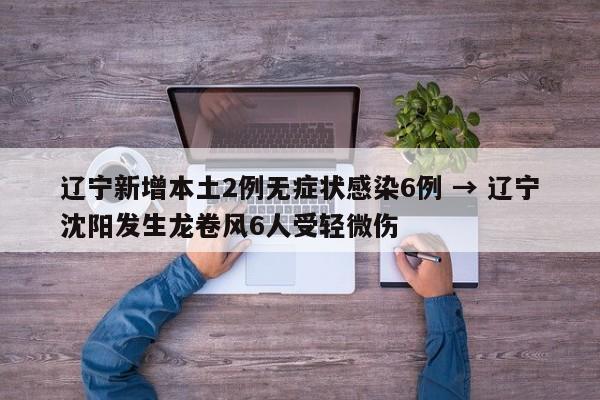 辽宁新增本土2例无症状感染6例 → 辽宁沈阳发生龙卷风6人受轻微伤
