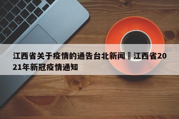 江西省关于疫情的通告台北新闻›江西省2021年新冠疫情通知