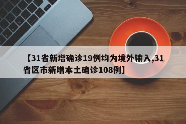 【31省新增确诊19例均为境外输入,31省区市新增本土确诊108例】