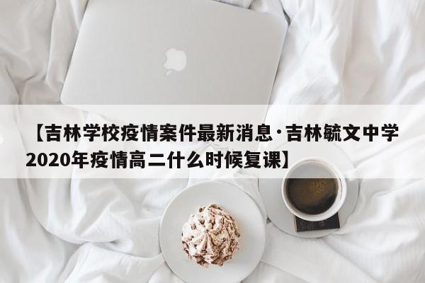 【吉林学校疫情案件最新消息·吉林毓文中学2020年疫情高二什么时候复课】