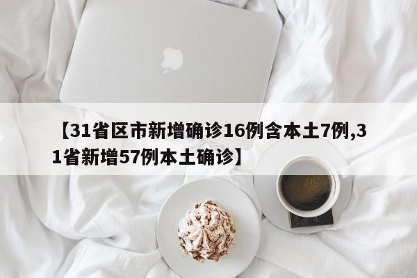 【31省区市新增确诊16例含本土7例,31省新增57例本土确诊】
