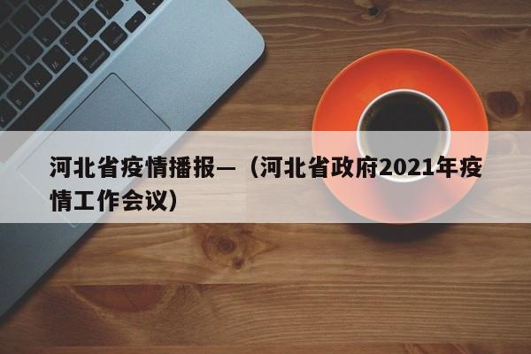 河北省疫情播报—（河北省政府2021年疫情工作会议）