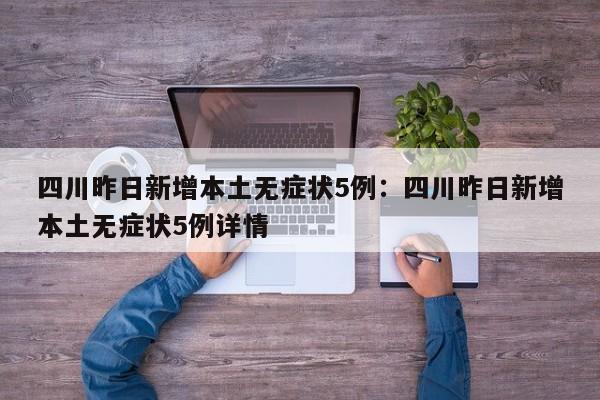 四川昨日新增本土无症状5例:四川昨日新增本土无症状5例详情