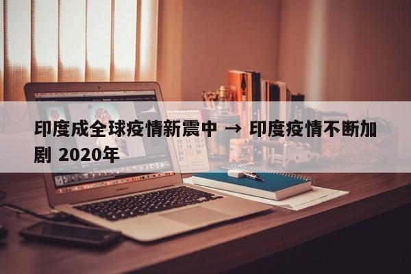 印度成全球疫情新震中 → 印度疫情不断加剧 2020年