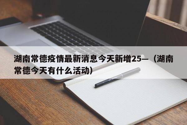 湖南常德疫情最新消息今天新增25—（湖南常德今天有什么活动）