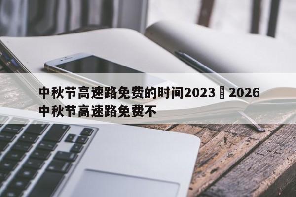 中秋节高速路免费的时间2023›2026中秋节高速路免费不