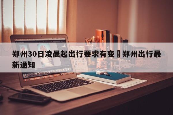 郑州30日凌晨起出行要求有变›郑州出行最新通知