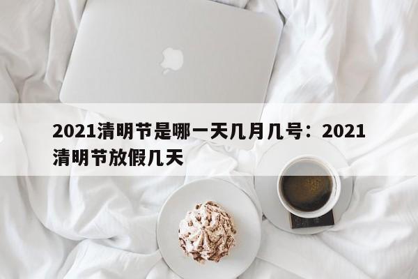 2021清明节是哪一天几月几号：2021清明节放假几天