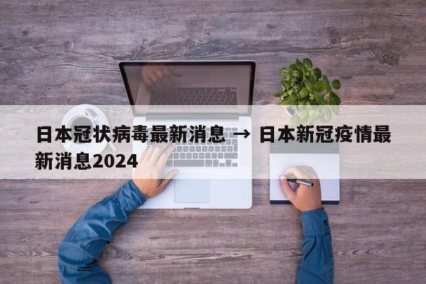 日本冠状病毒最新消息 → 日本新冠疫情最新消息2024