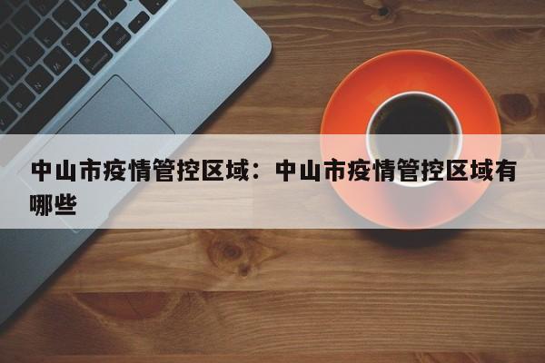 中山市疫情管控区域：中山市疫情管控区域有哪些