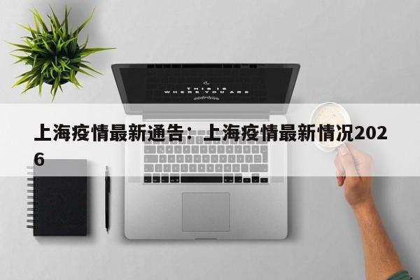 上海疫情最新通告:上海疫情最新情况2026