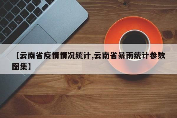 【云南省疫情情况统计,云南省暴雨统计参数图集】