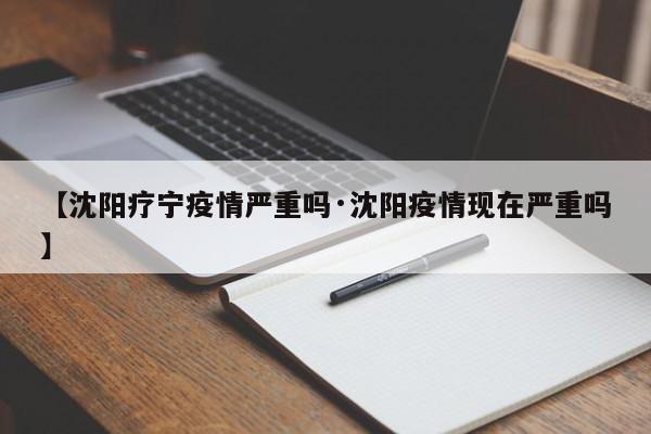 【沈阳疗宁疫情严重吗·沈阳疫情现在严重吗】