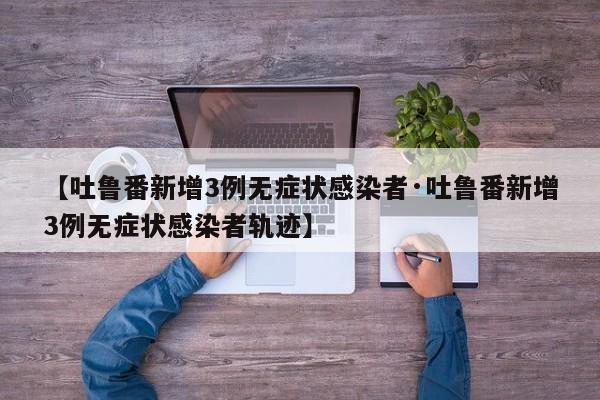【吐鲁番新增3例无症状感染者·吐鲁番新增3例无症状感染者轨迹】