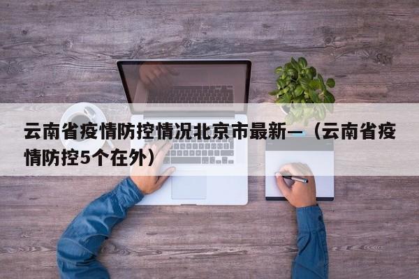 云南省疫情防控情况北京市最新—（云南省疫情防控5个在外）
