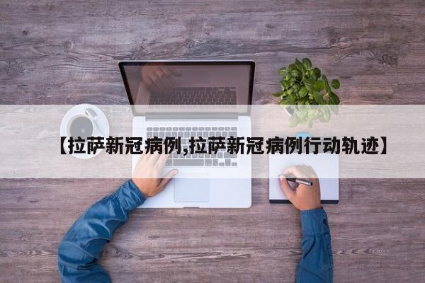 【拉萨新冠病例,拉萨新冠病例行动轨迹】