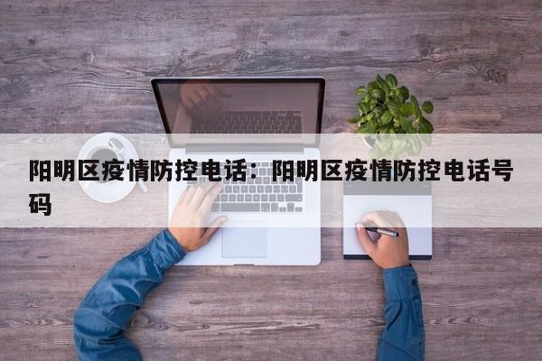 阳明区疫情防控电话：阳明区疫情防控电话号码