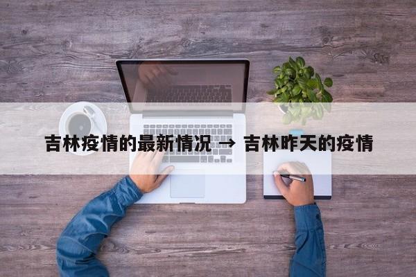 吉林疫情的最新情况 → 吉林昨天的疫情