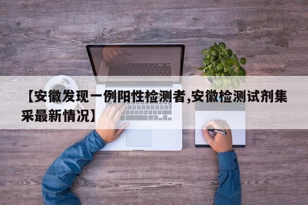 【安徽发现一例阳性检测者,安徽检测试剂集采最新情况】