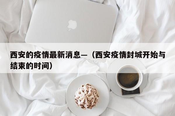 西安的疫情最新消息—（西安疫情封城开始与结束的时间）