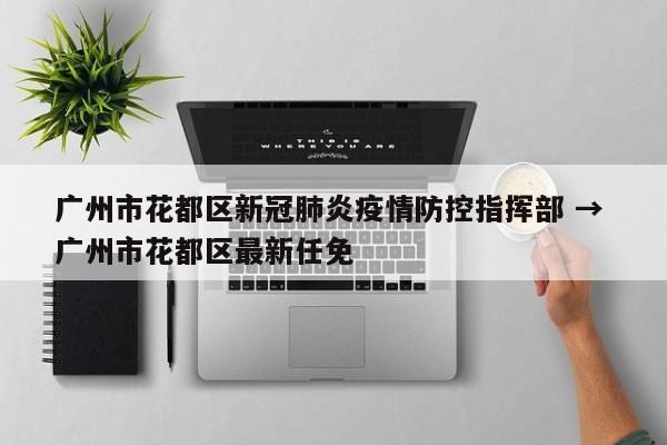 广州市花都区新冠肺炎疫情防控指挥部 → 广州市花都区最新任免