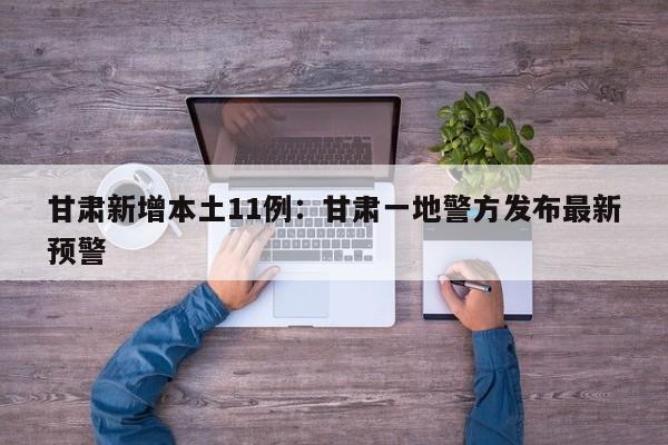 甘肃新增本土11例：甘肃一地警方发布最新预警