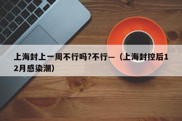 上海封上一周不行吗?不行—（上海封控后12月感染潮）