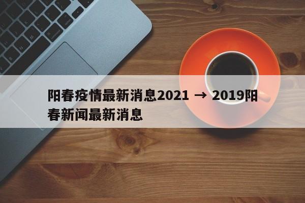 阳春疫情最新消息2021 → 2019阳春新闻最新消息