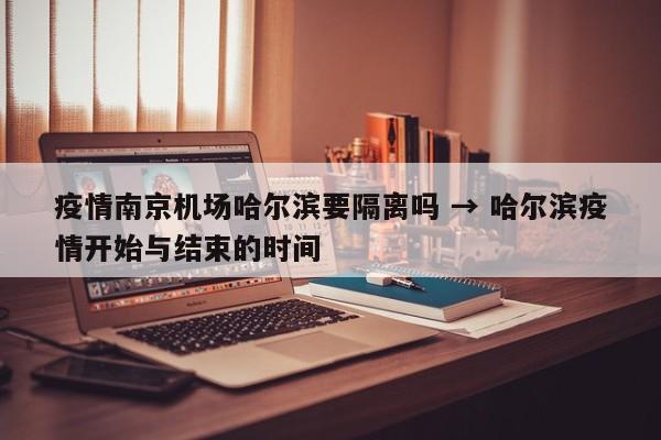 疫情南京机场哈尔滨要隔离吗 → 哈尔滨疫情开始与结束的时间