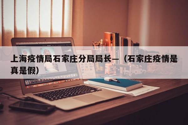 上海疫情局石家庄分局局长—（石家庄疫情是真是假）