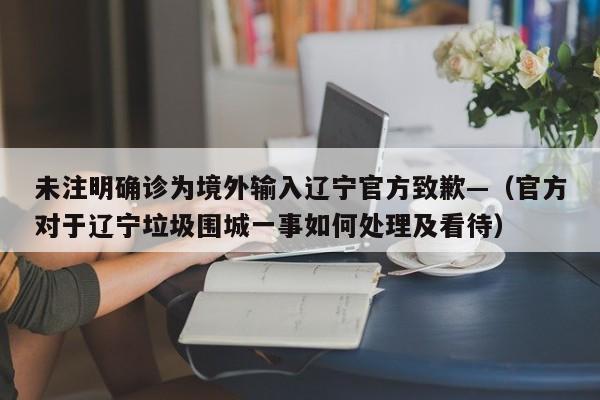 未注明确诊为境外输入辽宁官方致歉—（官方对于辽宁垃圾围城一事如何处理及看待）