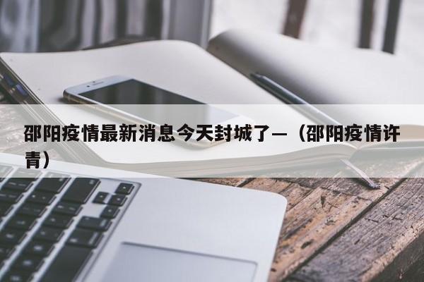 邵阳疫情最新消息今天封城了—（邵阳疫情许青）