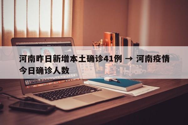 河南昨日新增本土确诊41例 → 河南疫情今日确诊人数