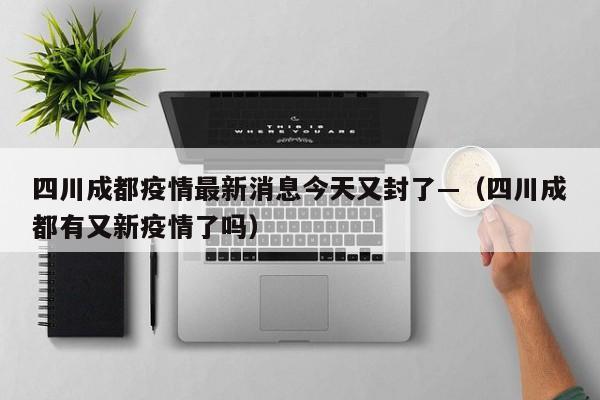 四川成都疫情最新消息今天又封了—（四川成都有又新疫情了吗）