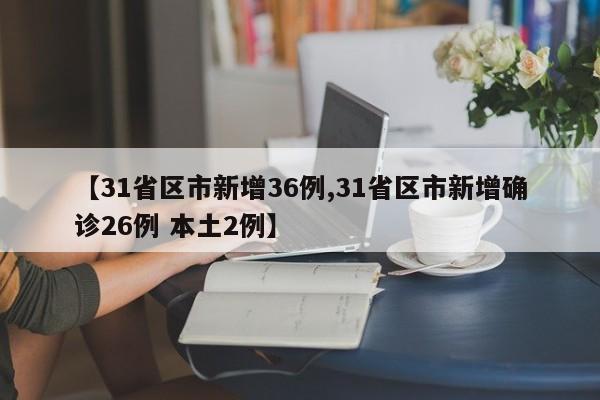 【31省区市新增36例,31省区市新增确诊26例 本土2例】