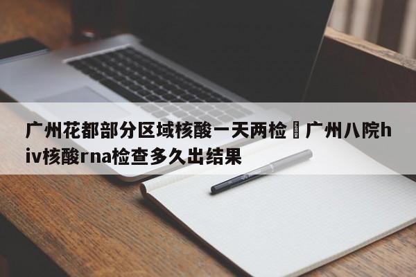 广州花都部分区域核酸一天两检›广州八院hiv核酸rna检查多久出结果