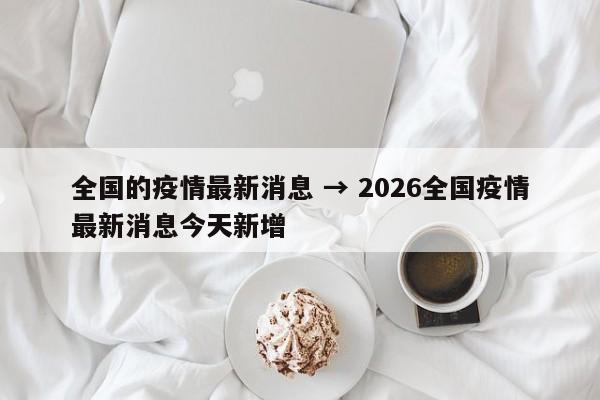 全国的疫情最新消息 → 2026全国疫情最新消息今天新增