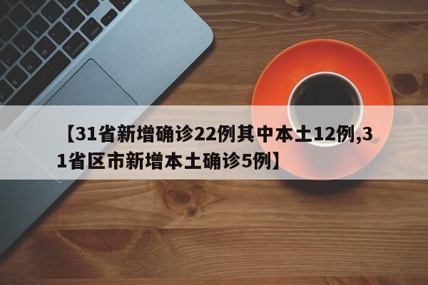 【31省新增确诊22例其中本土12例,31省区市新增本土确诊5例】