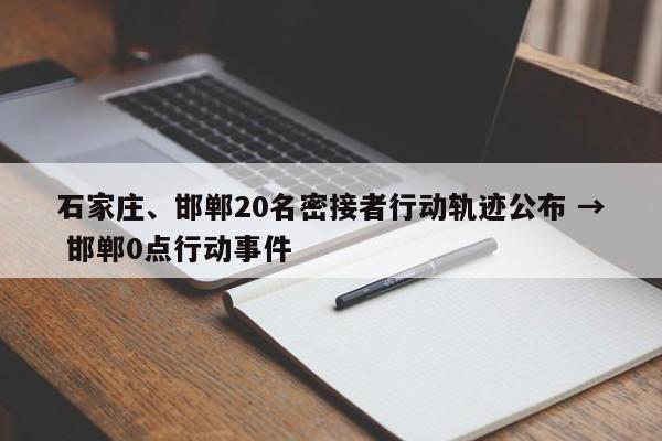 石家庄、邯郸20名密接者行动轨迹公布 → 邯郸0点行动事件