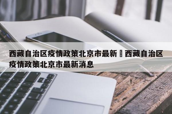 西藏自治区疫情政策北京市最新›西藏自治区疫情政策北京市最新消息