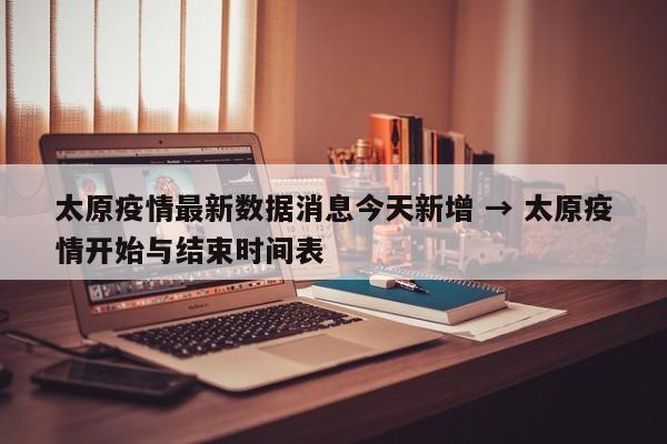太原疫情最新数据消息今天新增 → 太原疫情开始与结束时间表