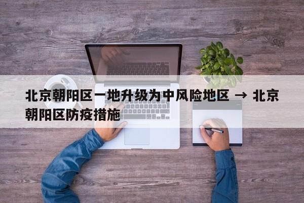 北京朝阳区一地升级为中风险地区 → 北京朝阳区防疫措施